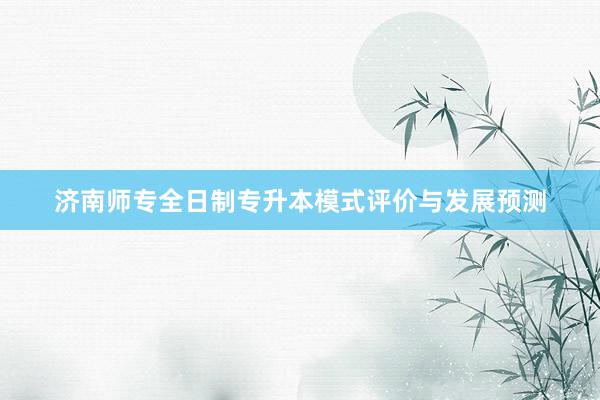 济南师专全日制专升本模式评价与发展预测