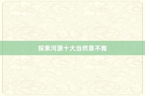 探索河源十大当然景不雅