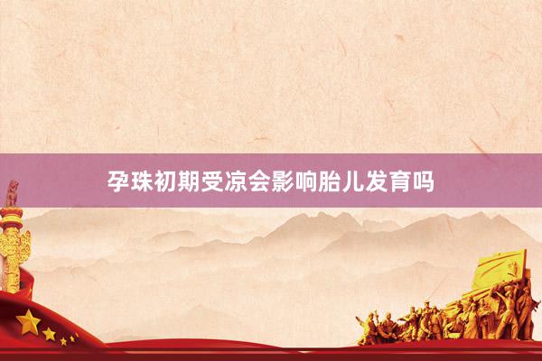 孕珠初期受凉会影响胎儿发育吗