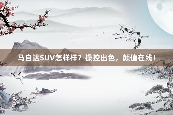 马自达SUV怎样样？操控出色，颜值在线！