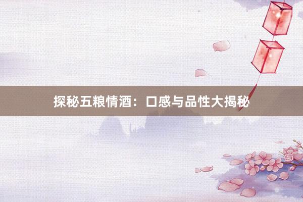 探秘五粮情酒：口感与品性大揭秘