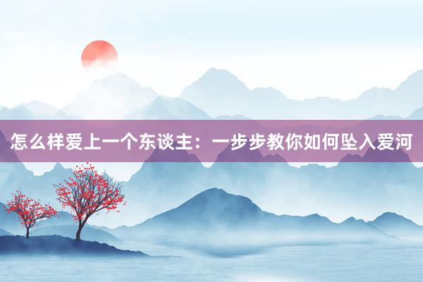 怎么样爱上一个东谈主：一步步教你如何坠入爱河