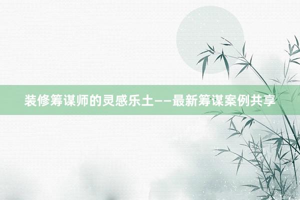 装修筹谋师的灵感乐土——最新筹谋案例共享