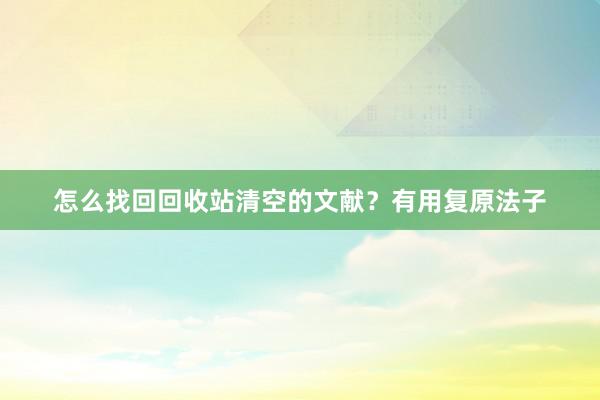 怎么找回回收站清空的文献？有用复原法子