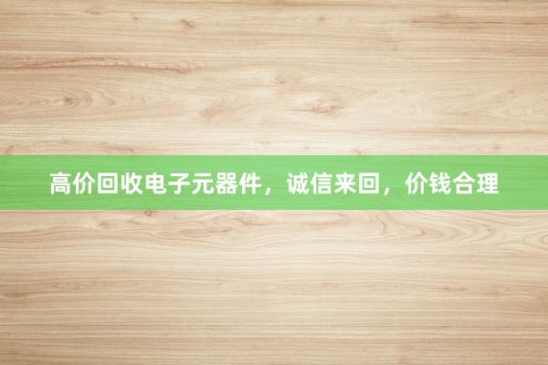 高价回收电子元器件，诚信来回，价钱合理