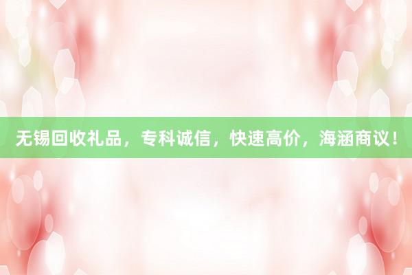 无锡回收礼品，专科诚信，快速高价，海涵商议！